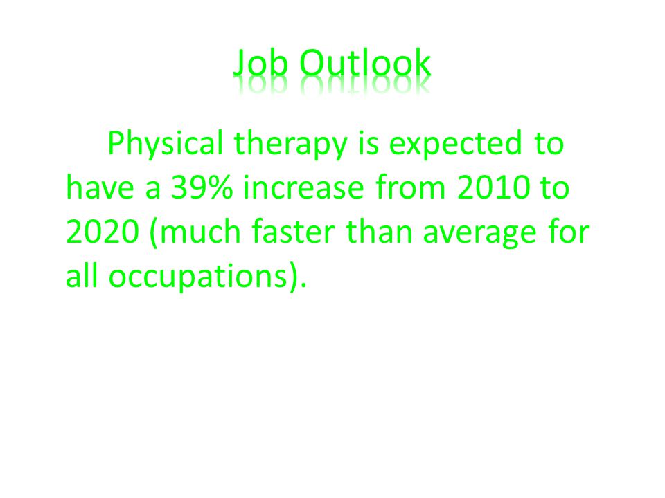 Physical therapy is expected to have a 39% increase from 2010 to 2020 (much faster than average for all occupations).