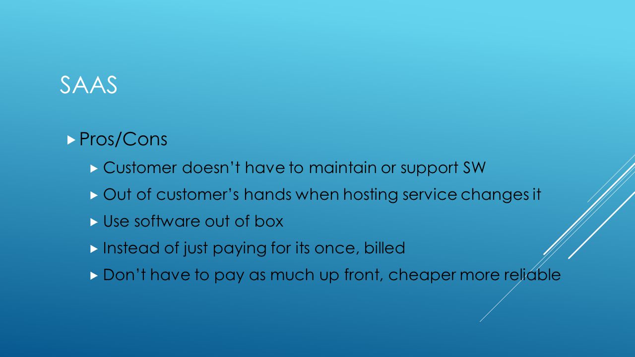 SAAS  Pros/Cons  Customer doesn’t have to maintain or support SW  Out of customer’s hands when hosting service changes it  Use software out of box  Instead of just paying for its once, billed  Don’t have to pay as much up front, cheaper more reliable