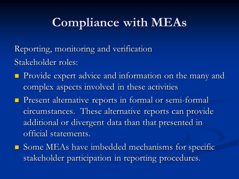 Compliance with MEAs Reporting, monitoring and verification Stakeholder roles: Provide expert advice and information on the many and complex aspects involved in these activities Provide expert advice and information on the many and complex aspects involved in these activities Present alternative reports in formal or semi-formal circumstances.