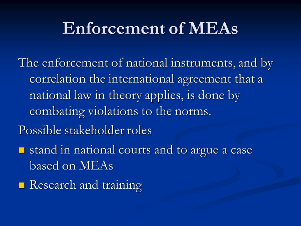 Enforcement of MEAs The enforcement of national instruments, and by correlation the international agreement that a national law in theory applies, is done by combating violations to the norms.