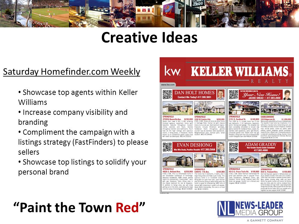 Creative Ideas Saturday Homefinder.com Weekly Showcase top agents within Keller Williams Increase company visibility and branding Compliment the campaign with a listings strategy (FastFinders) to please sellers Showcase top listings to solidify your personal brand Paint the Town Red