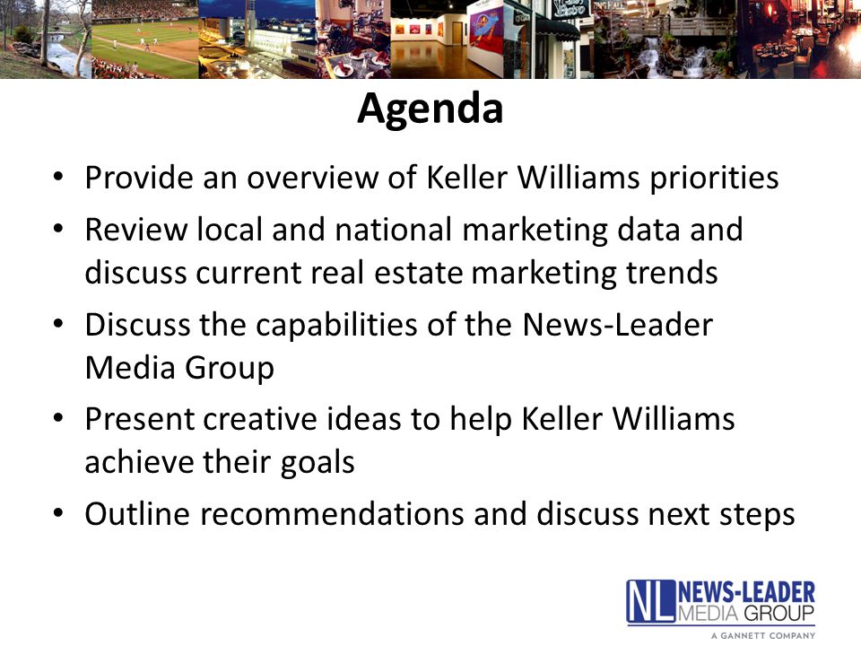 Agenda Provide an overview of Keller Williams priorities Review local and national marketing data and discuss current real estate marketing trends Discuss the capabilities of the News-Leader Media Group Present creative ideas to help Keller Williams achieve their goals Outline recommendations and discuss next steps