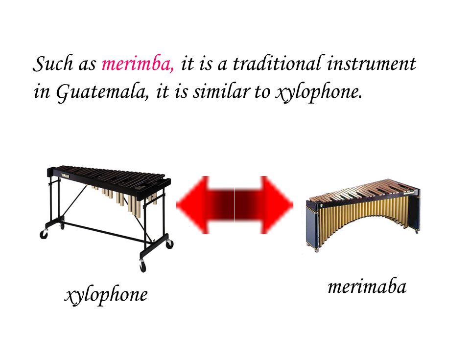 Such as merimba, it is a traditional instrument in Guatemala, it is similar to xylophone.