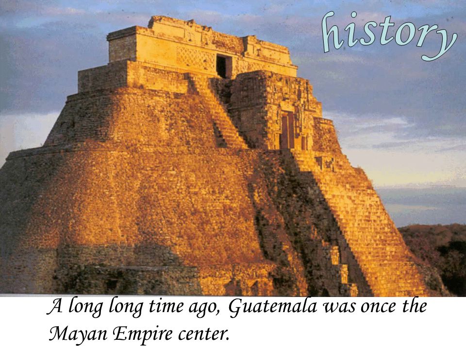 A long long time ago, Guatemala was once the Mayan Empire center.
