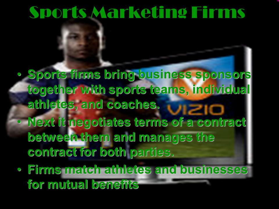 Sports Marketing Firms Sports firms bring business sponsors together with sports teams, individual athletes, and coaches.Sports firms bring business sponsors together with sports teams, individual athletes, and coaches.