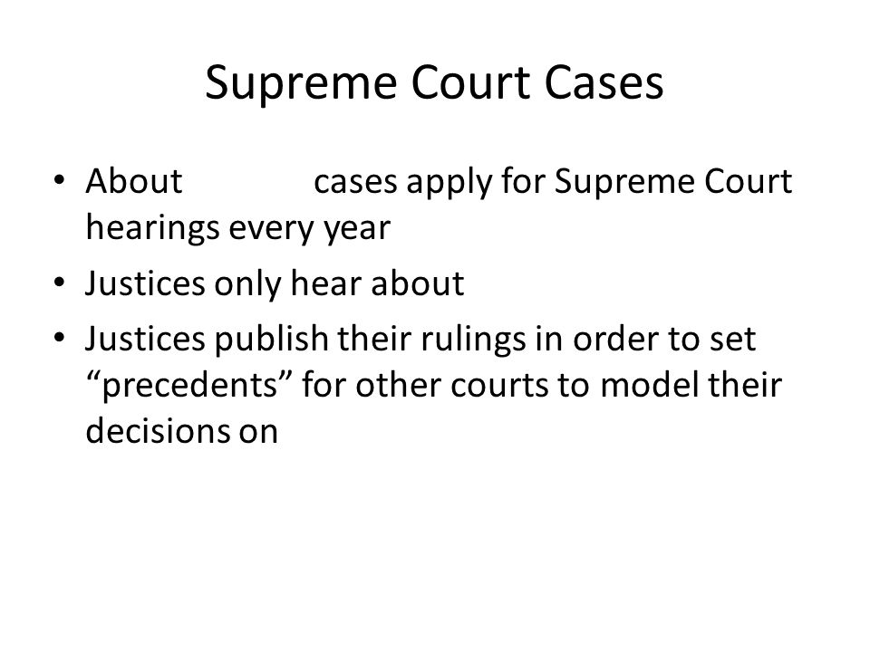 Supreme Court Cases About cases apply for Supreme Court hearings every year Justices only hear about Justices publish their rulings in order to set precedents for other courts to model their decisions on