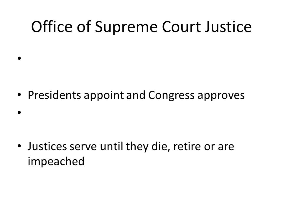 Office of Supreme Court Justice Presidents appoint and Congress approves Justices serve until they die, retire or are impeached