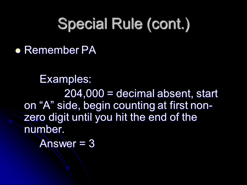 Special Rule (cont.) Remember PA Remember PAExamples: 204,000 = decimal absent, start on A side, begin counting at first non- zero digit until you hit the end of the number.