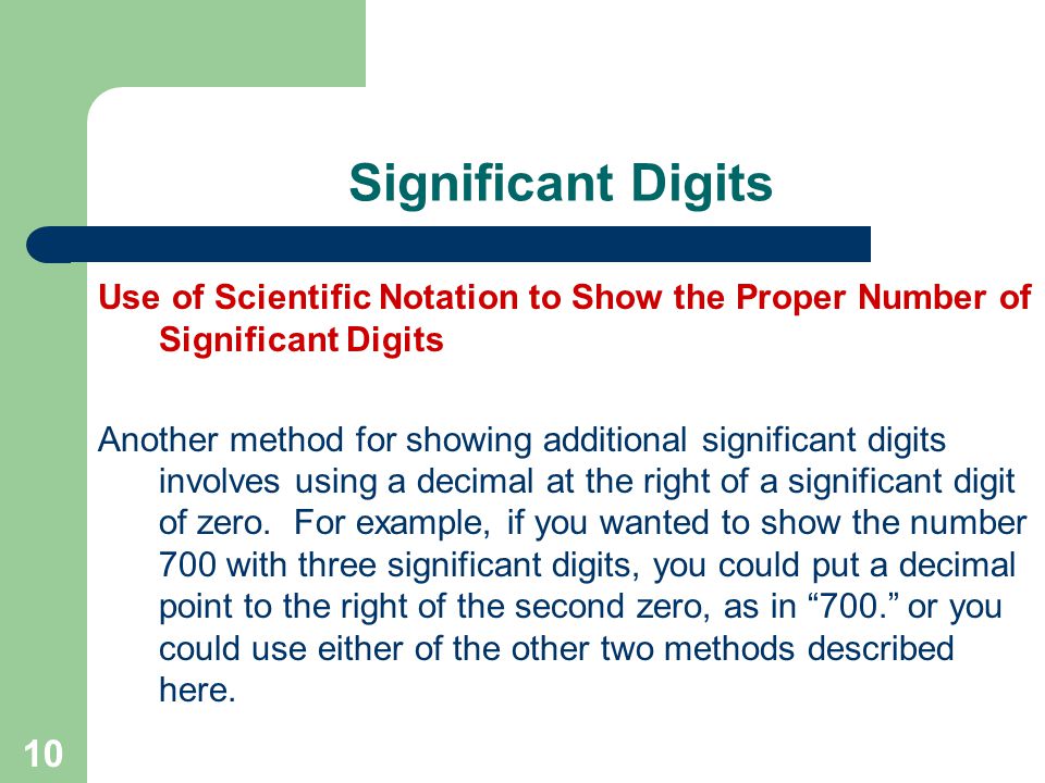 10 Significant Digits Use of Scientific Notation to Show the Proper Number of Significant Digits Another method for showing additional significant digits involves using a decimal at the right of a significant digit of zero.