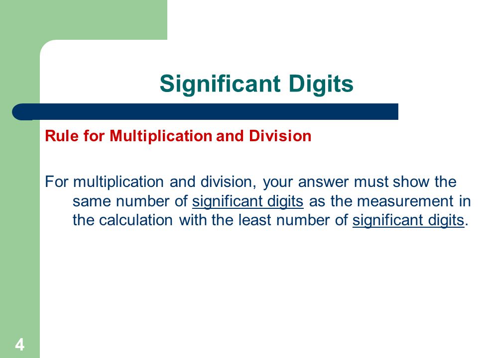 4 Significant Digits Rule for Multiplication and Division For multiplication and division, your answer must show the same number of significant digits as the measurement in the calculation with the least number of significant digits.