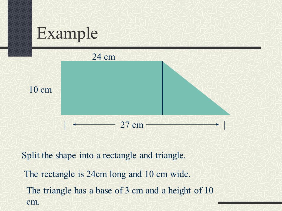 Example |27 cm | 10 cm 24 cm Split the shape into a rectangle and triangle.
