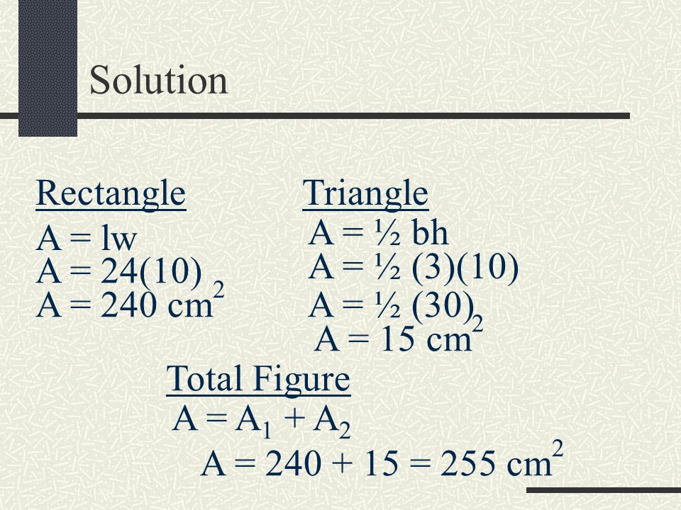 Solution Rectangle A = lw A = 24(10) A = 240 cm 2 Triangle A = ½ bh A = ½ (3)(10) A = ½ (30) A = 15 cm 2 Total Figure A = A 1 + A 2 A = = 255 cm 2