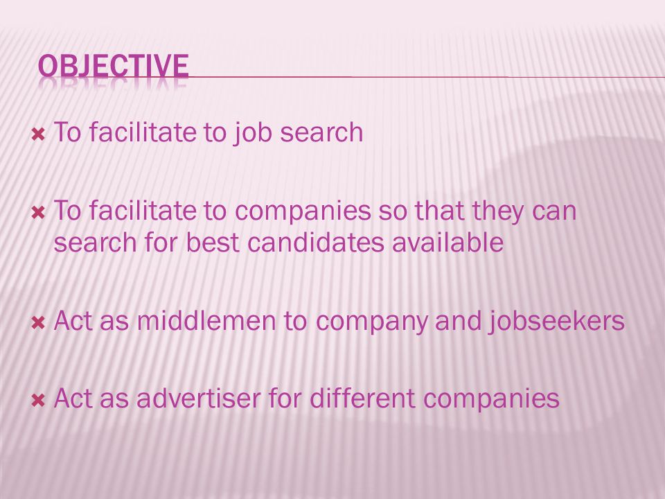  To facilitate to job search  To facilitate to companies so that they can search for best candidates available  Act as middlemen to company and jobseekers  Act as advertiser for different companies