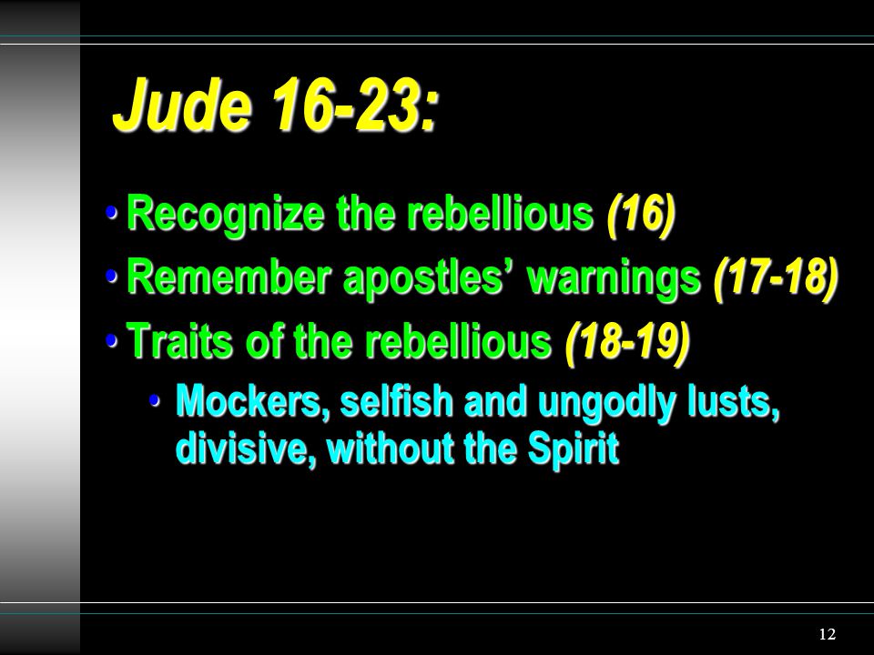 12 Jude 16-23: Recognize the rebellious (16) Recognize the rebellious (16) Remember apostles’ warnings (17-18) Remember apostles’ warnings (17-18) Traits of the rebellious (18-19) Traits of the rebellious (18-19) Mockers, selfish and ungodly lusts, divisive, without the Spirit Mockers, selfish and ungodly lusts, divisive, without the Spirit