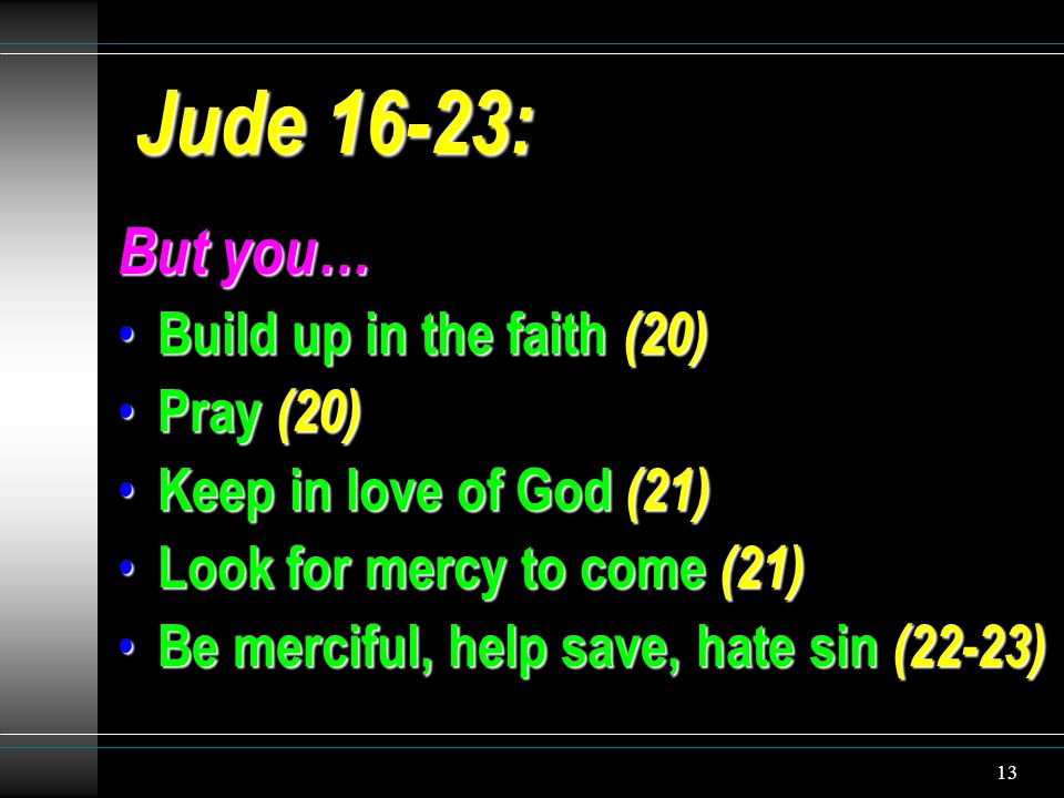 13 Jude 16-23: But you… Build up in the faith (20) Build up in the faith (20) Pray (20) Pray (20) Keep in love of God (21) Keep in love of God (21) Look for mercy to come (21) Look for mercy to come (21) Be merciful, help save, hate sin (22-23) Be merciful, help save, hate sin (22-23)