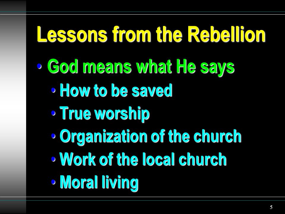 5 Lessons from the Rebellion God means what He says God means what He says How to be saved How to be saved True worship True worship Organization of the church Organization of the church Work of the local church Work of the local church Moral living Moral living