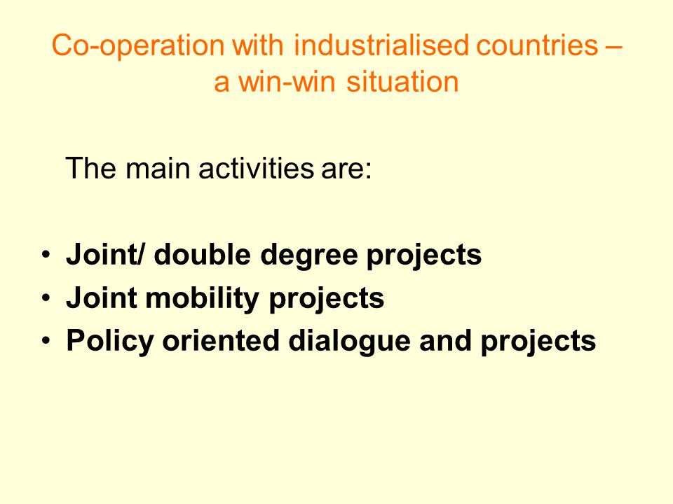 Co-operation with industrialised countries – a win-win situation The main activities are: Joint/ double degree projects Joint mobility projects Policy oriented dialogue and projects