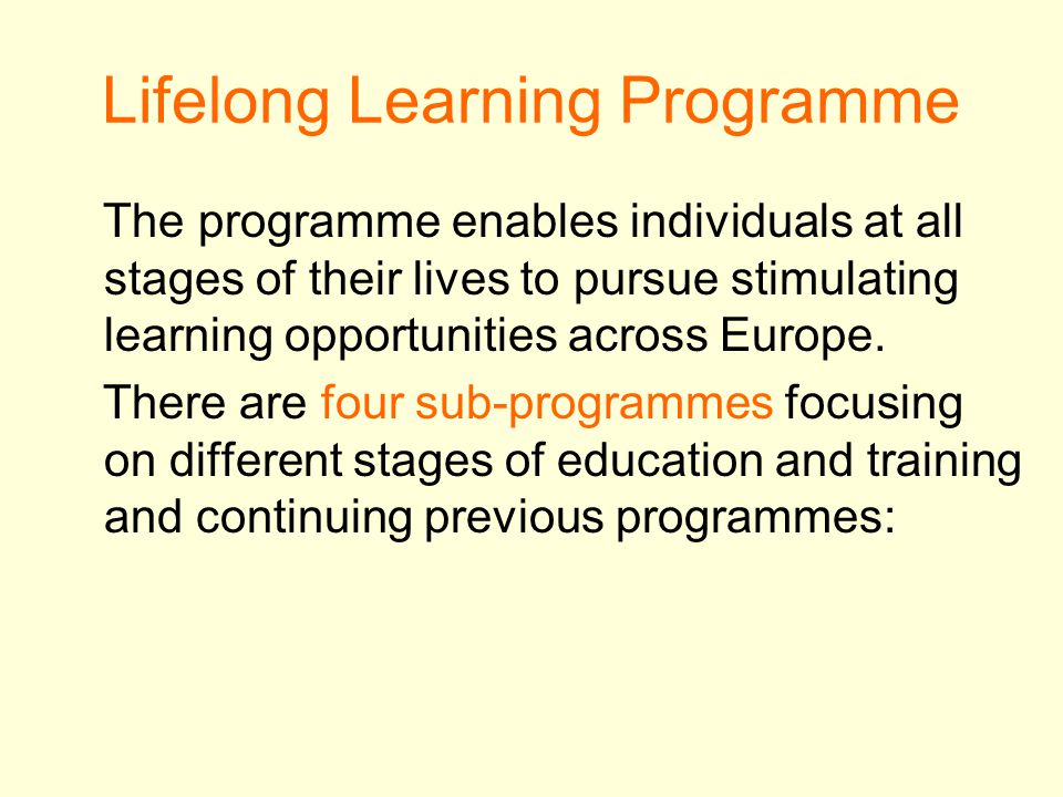 Lifelong Learning Programme The programme enables individuals at all stages of their lives to pursue stimulating learning opportunities across Europe.