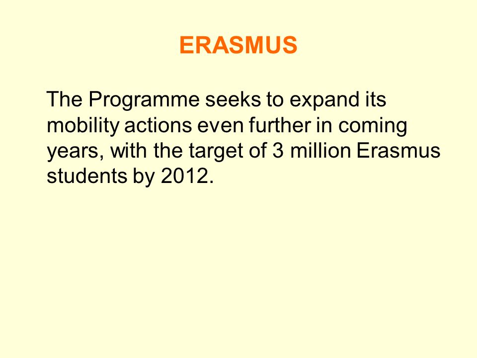 ERASMUS The Programme seeks to expand its mobility actions even further in coming years, with the target of 3 million Erasmus students by 2012.