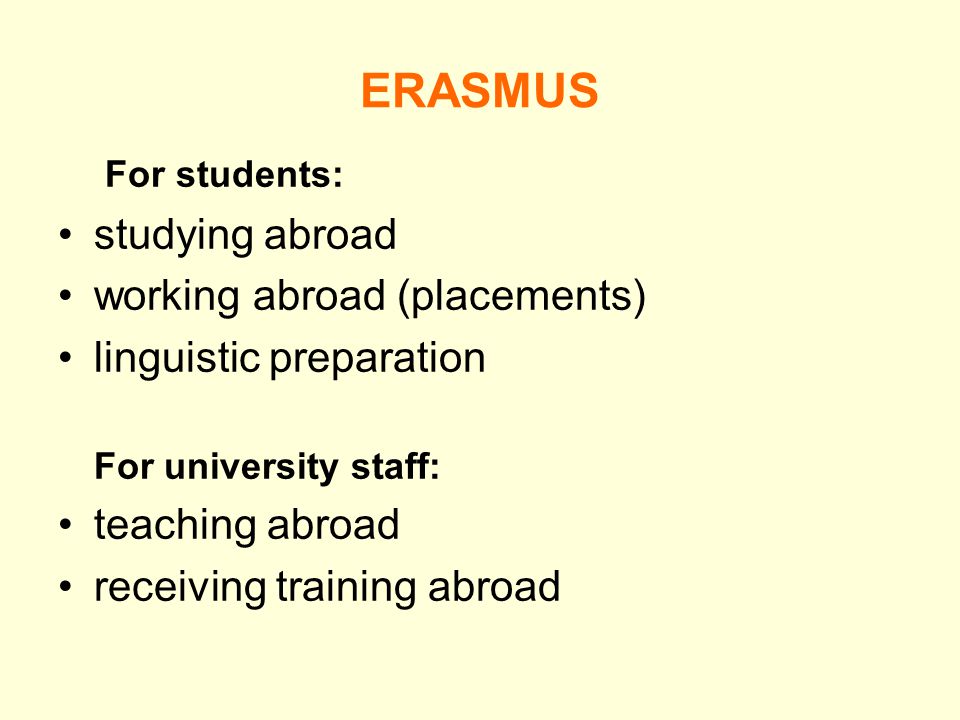 ERASMUS For students: studying abroad working abroad (placements) linguistic preparation For university staff: teaching abroad receiving training abroad