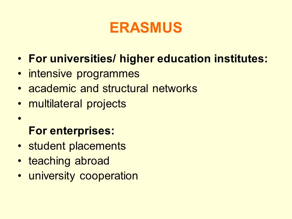ERASMUS For universities/ higher education institutes: intensive programmes academic and structural networks multilateral projects For enterprises: student placements teaching abroad university cooperation