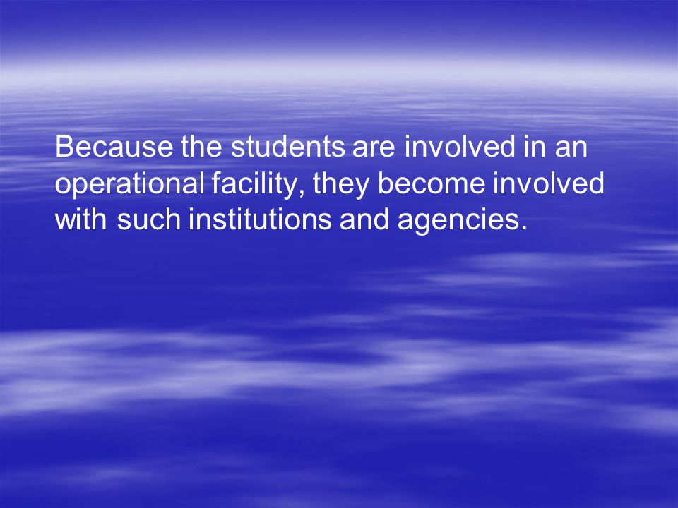 Because the students are involved in an operational facility, they become involved with such institutions and agencies.