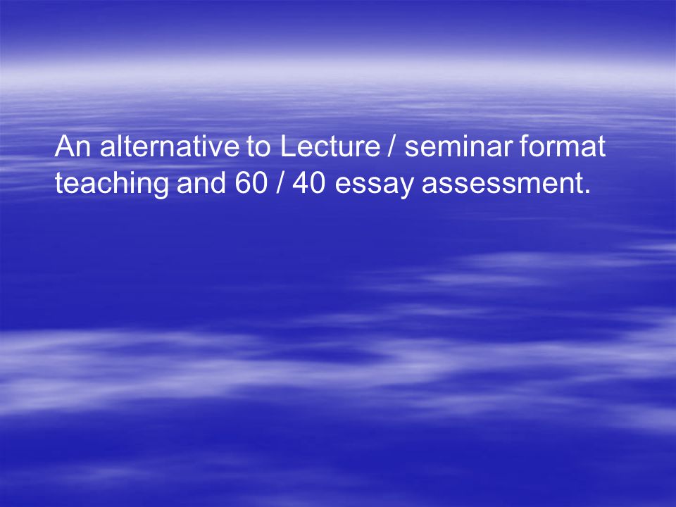 An alternative to Lecture / seminar format teaching and 60 / 40 essay assessment.