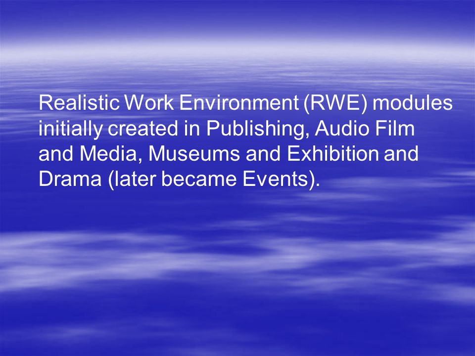 Realistic Work Environment (RWE) modules initially created in Publishing, Audio Film and Media, Museums and Exhibition and Drama (later became Events).