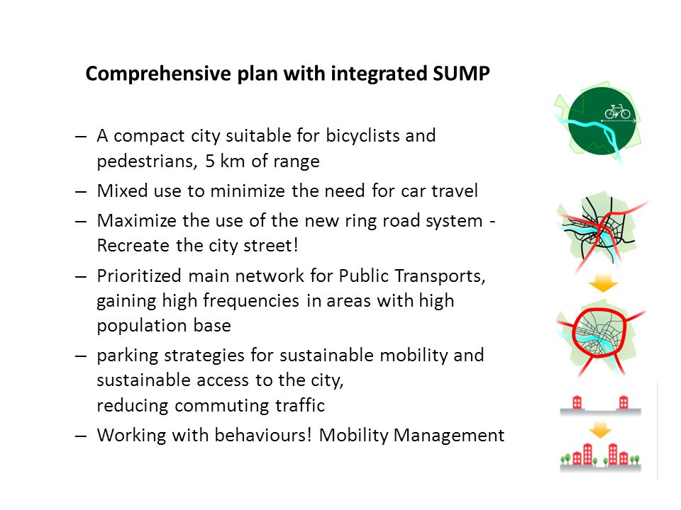 Comprehensive plan with integrated SUMP – A compact city suitable for bicyclists and pedestrians, 5 km of range – Mixed use to minimize the need for car travel – Maximize the use of the new ring road system - Recreate the city street.