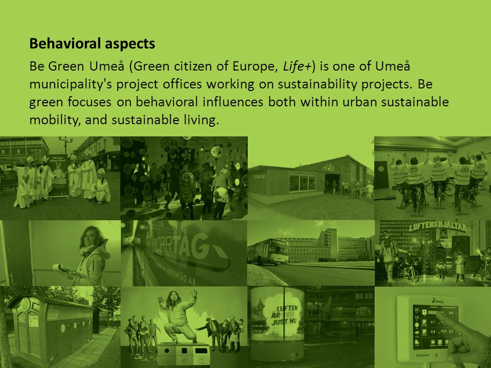 Behavioral aspects Be Green Umeå (Green citizen of Europe, Life+) is one of Umeå municipality s project offices working on sustainability projects.