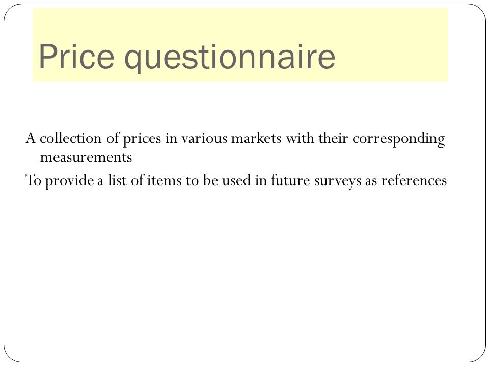 Price questionnaire A collection of prices in various markets with their corresponding measurements To provide a list of items to be used in future surveys as references