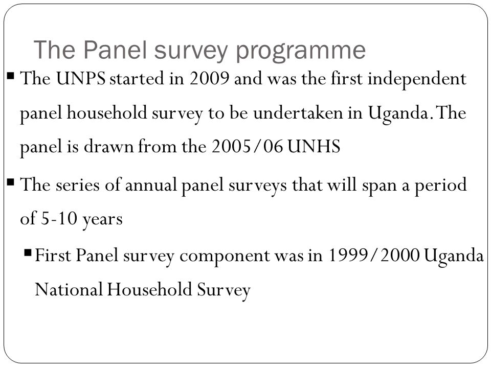 The Panel survey programme  The UNPS started in 2009 and was the first independent panel household survey to be undertaken in Uganda.