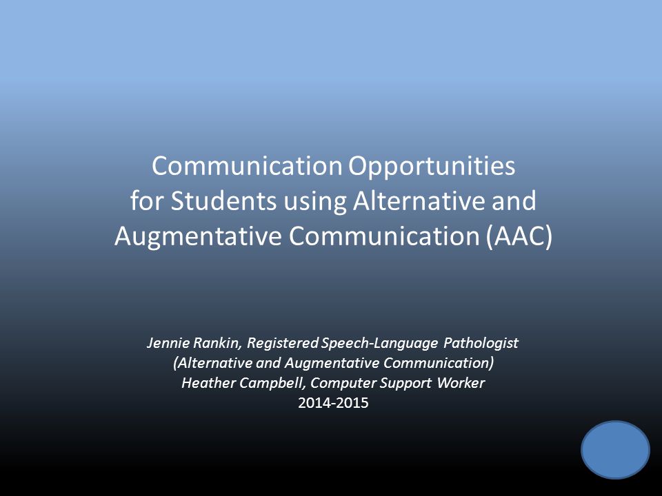 Communication Opportunities for Students using Alternative and Augmentative Communication (AAC) Jennie Rankin, Registered Speech-Language Pathologist (Alternative and Augmentative Communication) Heather Campbell, Computer Support Worker
