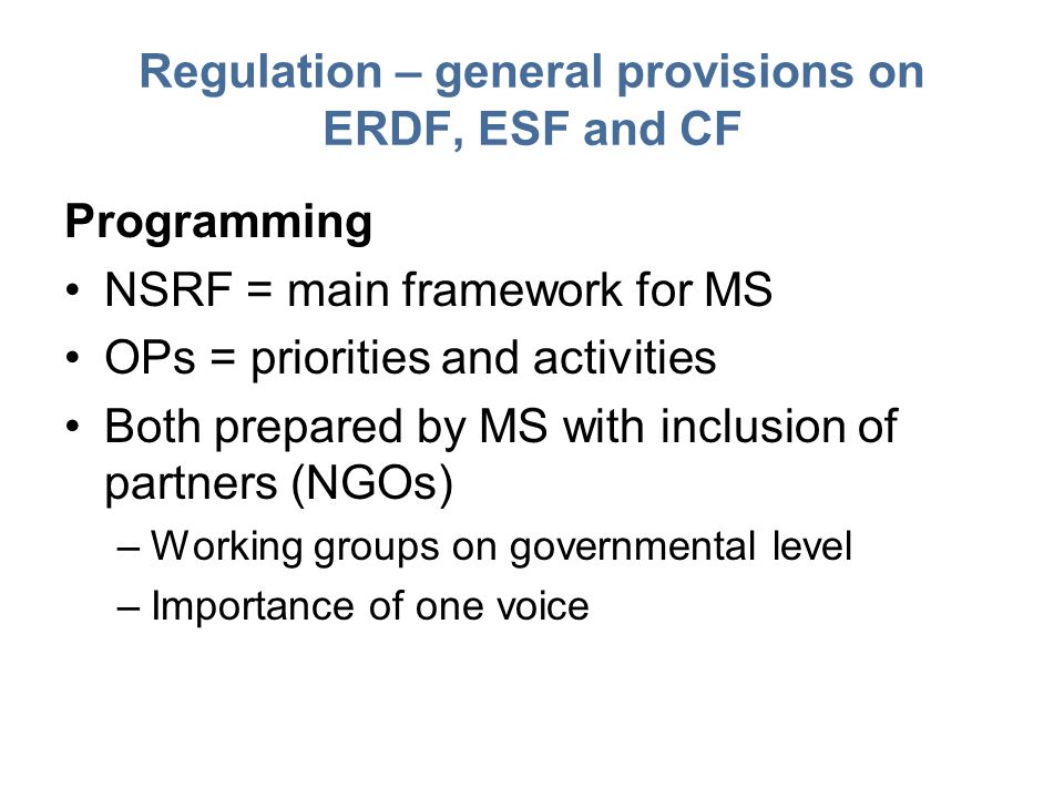 Regulation – general provisions on ERDF, ESF and CF Programming NSRF = main framework for MS OPs = priorities and activities Both prepared by MS with inclusion of partners (NGOs) –Working groups on governmental level –Importance of one voice