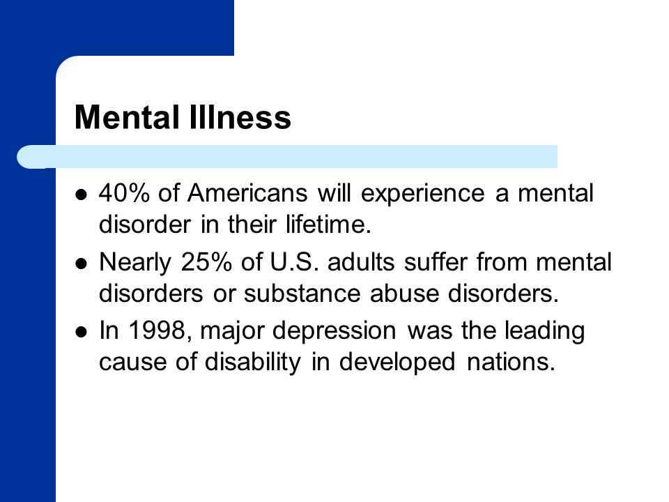 Mental Illness 40% of Americans will experience a mental disorder in their lifetime.