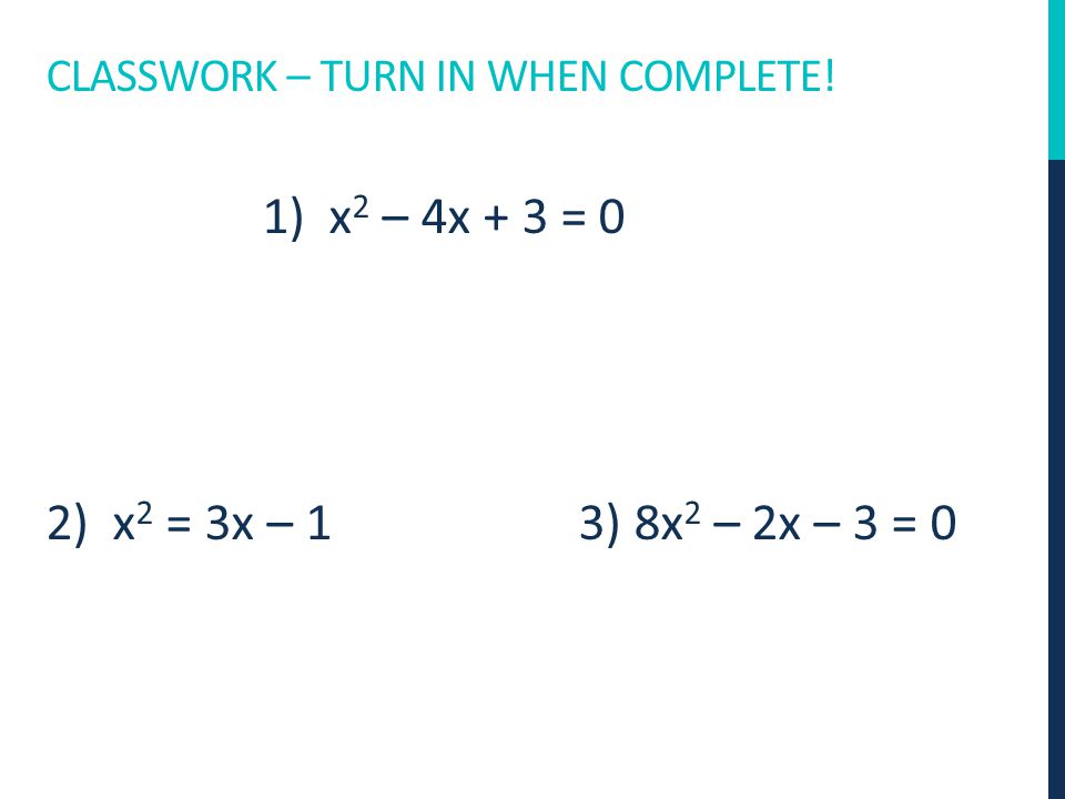 CLASSWORK – TURN IN WHEN COMPLETE! 1) x 2 – 4x + 3 = 0 2) x 2 = 3x – 1 3) 8x 2 – 2x – 3 = 0