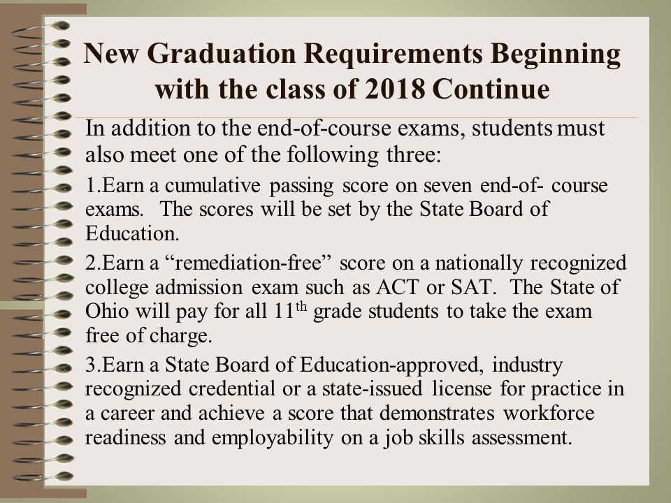 New Graduation Requirements Beginning with the class of 2018 Continue Students taking Advance Placements classes or taking Dual Enrollment classes in Physical Science, American History or American Government may take assessment aligned to those courses in lieu of end-of-course exams to avoid double testing.