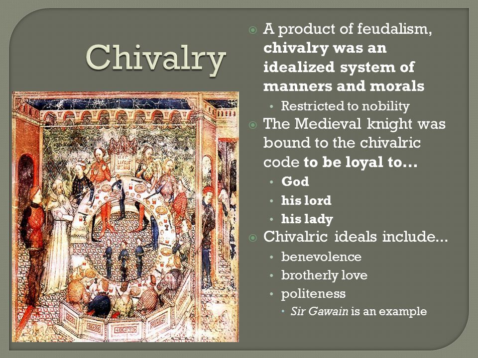  A product of feudalism, chivalry was an idealized system of manners and morals Restricted to nobility  The Medieval knight was bound to the chivalric code to be loyal to… God his lord his lady  Chivalric ideals include...