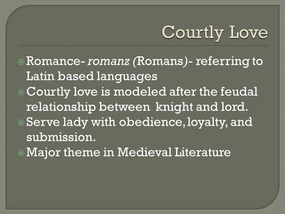  Romance- romanz (Romans)- referring to Latin based languages  Courtly love is modeled after the feudal relationship between knight and lord.