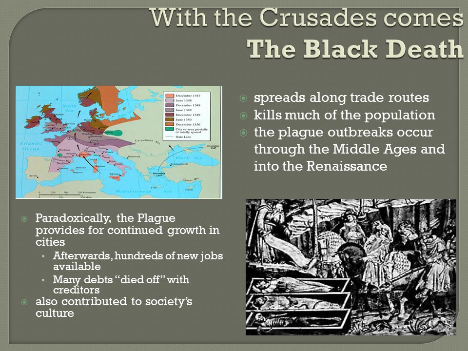  spreads along trade routes  kills much of the population  the plague outbreaks occur through the Middle Ages and into the Renaissance  Paradoxically, the Plague provides for continued growth in cities Afterwards, hundreds of new jobs available Many debts died off with creditors  also contributed to society’s culture