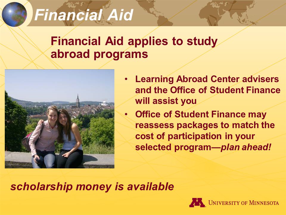 Financial Aid Financial Aid applies to study abroad programs Learning Abroad Center advisers and the Office of Student Finance will assist you Office of Student Finance may reassess packages to match the cost of participation in your selected program—plan ahead.