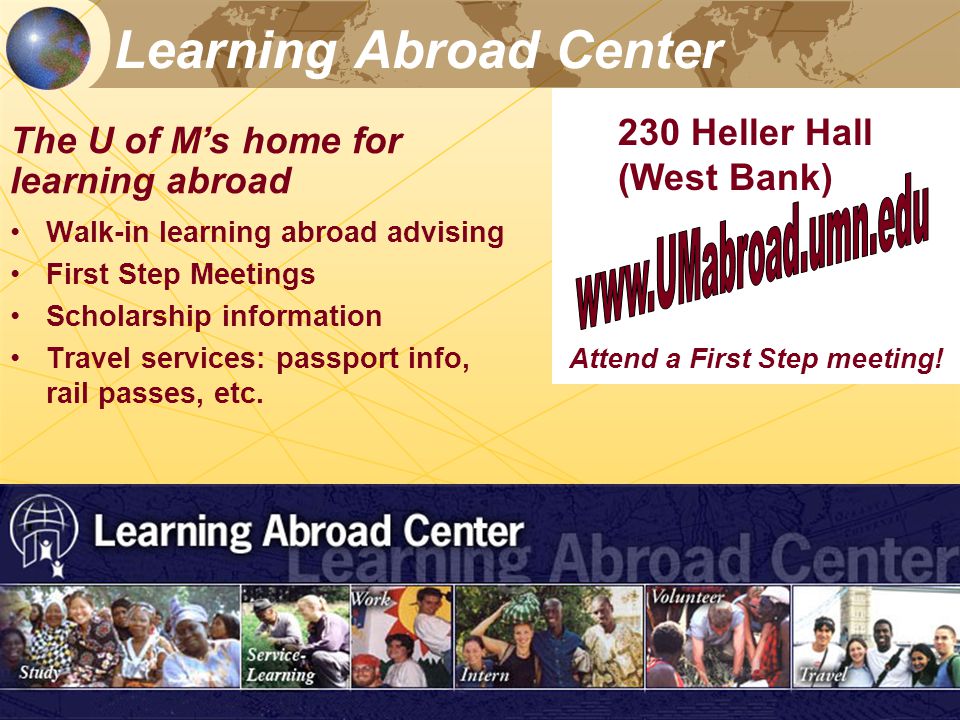Learning Abroad Center The U of M’s home for learning abroad Walk-in learning abroad advising First Step Meetings Scholarship information Travel services: passport info, rail passes, etc.