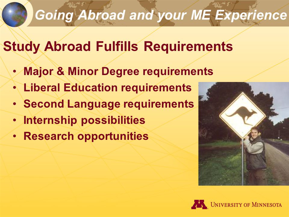 Going Abroad and your ME Experience Major & Minor Degree requirements Liberal Education requirements Second Language requirements Internship possibilities Research opportunities Study Abroad Fulfills Requirements