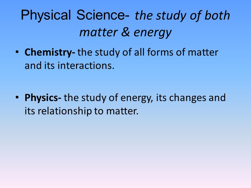 Physical Science- the study of both matter & energy Chemistry- the study of all forms of matter and its interactions.