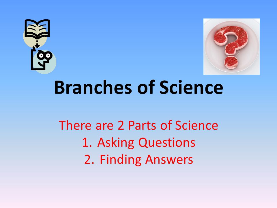 Branches of Science There are 2 Parts of Science 1.Asking Questions 2.Finding Answers