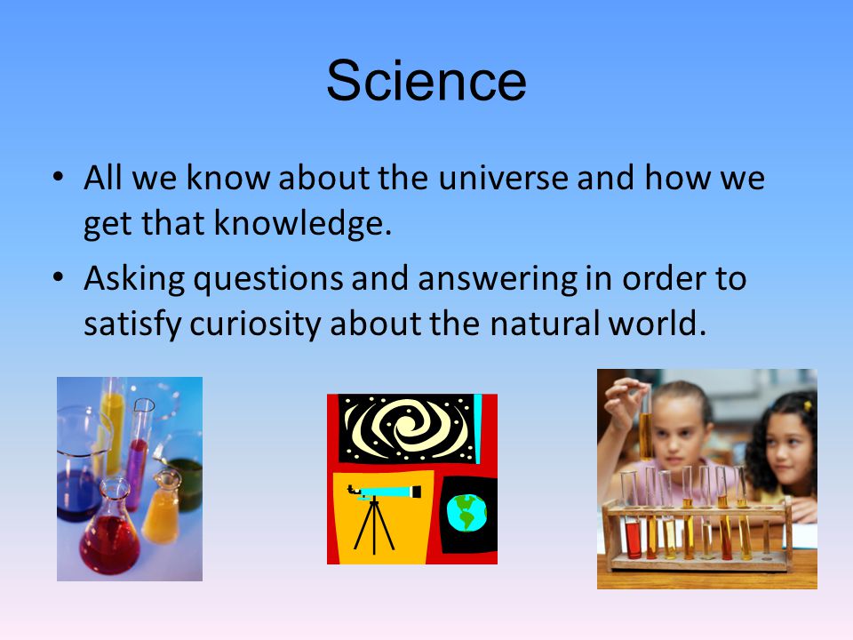 Science All we know about the universe and how we get that knowledge.
