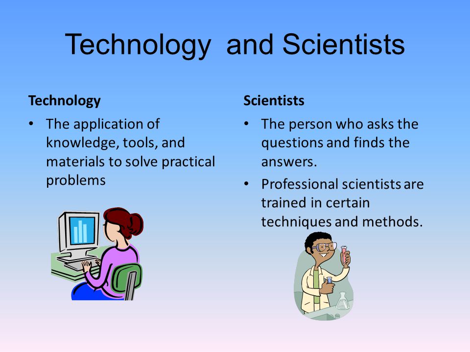 Technology and Scientists Technology The application of knowledge, tools, and materials to solve practical problems Scientists The person who asks the questions and finds the answers.
