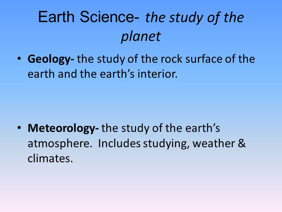 Earth Science- the study of the planet Geology- the study of the rock surface of the earth and the earth’s interior.
