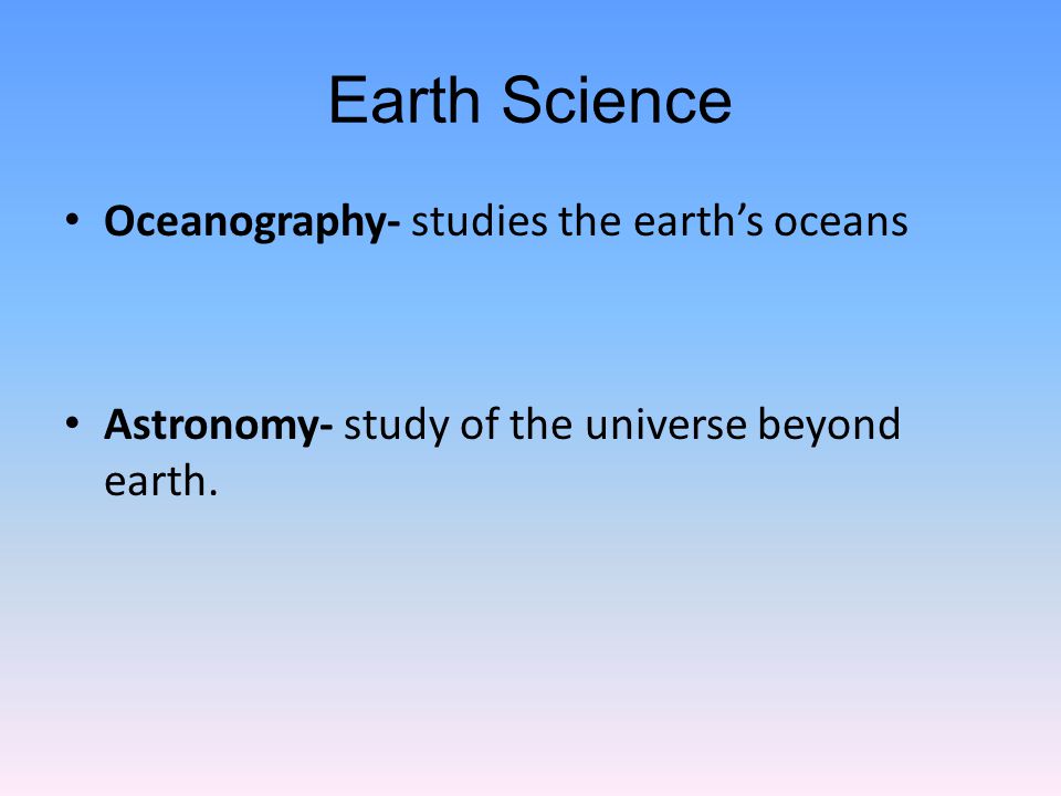 Earth Science Oceanography- studies the earth’s oceans Astronomy- study of the universe beyond earth.