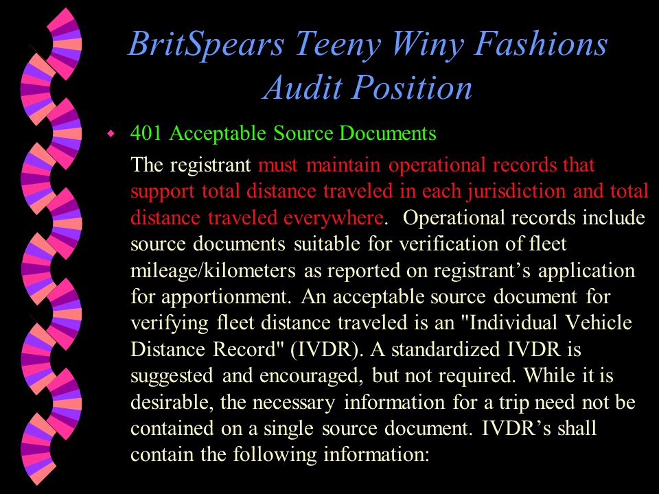 BritSpears Teeny Winy Fashions Audit Position w 1501 Adequacy of Records A registrant’s distance accounting system must consistently reflect information required under the Audit Procedures Manual, Section 400, Registrant Responsibilities, necessary to evaluate vehicle movement and therefore substantiate the application filing.